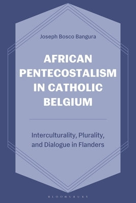 African Pentecostalism in Catholic Belgium: Interculturality, Plurality, and Dialogue in Flanders by Bangura, Joseph Bosco