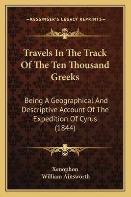 Travels in the Track of the Ten Thousand Greeks: Being a Geographical and Descriptive Account of the Expedition of Cyrus (1844) by Xenophon