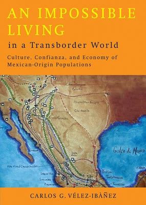 An Impossible Living in a Transborder World: Culture, Confianza, and Economy of Mexican-Origin Populations by Vélez-Ibáñez, Carlos G.