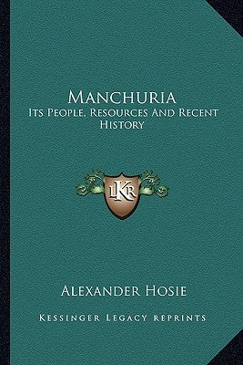 Manchuria: Its People, Resources And Recent History by Hosie, Alexander