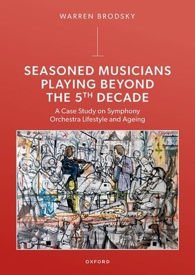 Seasoned Musicians Playing Beyond the 5th Decade: A Case Study on Symphony Orchestra Lifestyle and Ageing by Brodsky, Warren