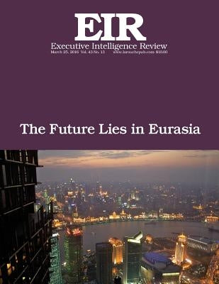 The Future Lies in Eurasia: Executive Intelligence Review; Volume 43, Issue 13 by Larouche Jr, Lyndon H.