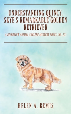 Understanding Quincy, Skye's Remarkable Golden Retriever: A Riverview Animal Shelter Mystery Novel (Book No. 22) by Bemis, Helen a.
