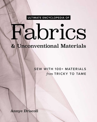 Ultimate Encyclopedia of Fabrics & Unconventional Materials: Sew with 100+ Materials from Tricky to Tame by Driscoll, Annye