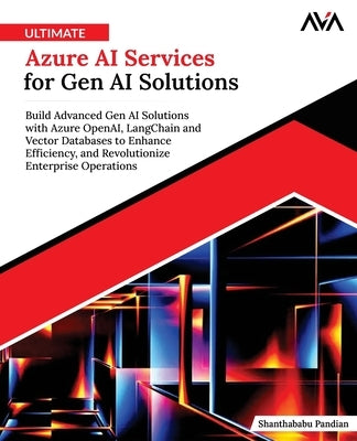 Ultimate Azure AI Services for Gen AI Solutions: Build Advanced Gen AI Solutions with Azure OpenAI, LangChain and Vector Databases to Enhance Efficien by Pandian, Shanthababu