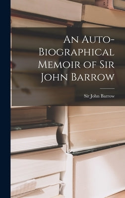 An Auto-biographical Memoir of Sir John Barrow by , Barrow John