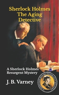 Sherlock Holmes The Aging Detective: A Sherlock Holmes Resurgent Mystery by Varney, J. B.