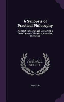 A Synopsis of Practical Philosophy: Alphabetically Arranged, Containing a Great Variety of Theorems, Formulae, and Tables by Carr, John