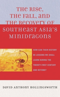 Rise, the Fall, and the Recovery of Southeast Asia's Minidragons: How Can Their History Be Lessons We Shall Learn during the Twenty-first Century and by Hollingsworth, David