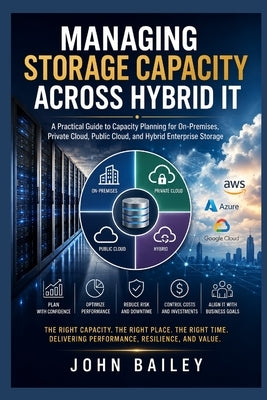 Managing Storage Capacity Across Hybrid IT: A Practical Guide to Capacity Planning for On-Premises, Private Cloud, Public Cloud, and Hybrid Enterprise by Bailey, John