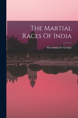 The Martial Races Of India by Macmunn, George