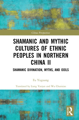 Shamanic and Mythic Cultures of Ethnic Peoples in Northern China II: Shamanic Divination, Myths, and Idols by Yuguang, Fu