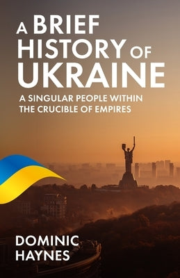 A Brief History of Ukraine: A Singular People Within the Crucible of Empires by Haynes, Dominic