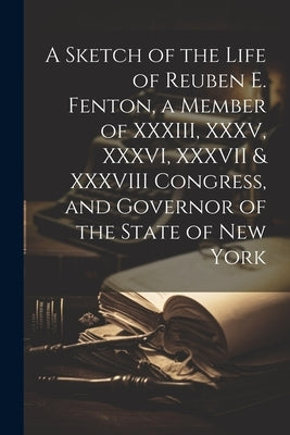 A Sketch of the Life of Reuben E. Fenton, a Member of XXXIII, XXXV, XXXVI, XXXVII & XXXVIII Congress, and Governor of the State of New York by Anonymous