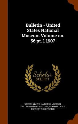 Bulletin - United States National Museum Volume no. 56 pt. 1 1907 by United States National Museum