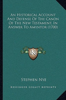 An Historical Account And Defense Of The Canon Of The New Testament, In Answer To Amyntor (1700) by Nye, Stephen