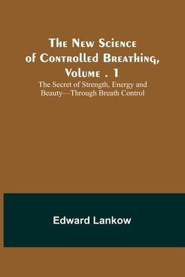 The New Science of Controlled Breathing, Vol. 1; The Secret of Strength, Energy and Beauty-Through Breath Control by Lankow, Edward