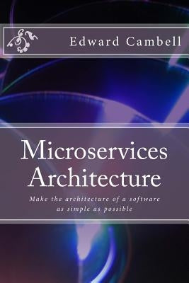 Microservices Architecture: Make the architecture of a software as simple as possible by Cambell, Edward