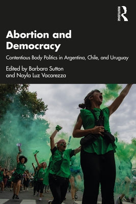 Abortion and Democracy: Contentious Body Politics in Argentina, Chile, and Uruguay by Sutton, Barbara