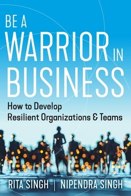 Be a Warrior in Business: How to Develop Resilient Organizations and Teams by Singh, Nipendra