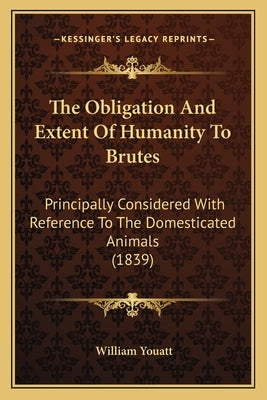 The Obligation And Extent Of Humanity To Brutes: Principally Considered With Reference To The Domesticated Animals (1839) by Youatt, William