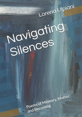 Navigating Silences: Poems of Memory, Matter, and Becoming by Ulpiani, Lorena