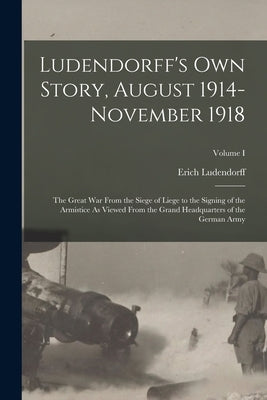 Ludendorff's Own Story, August 1914-November 1918: The Great War From the Siege of Liege to the Signing of the Armistice As Viewed From the Grand Head by Ludendorff, Erich