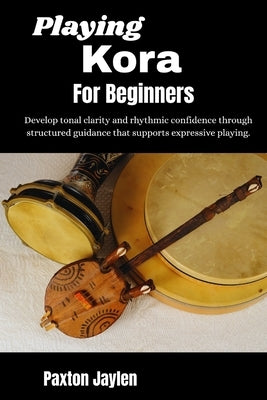Playing Kora For Beginners: Develop tonal clarity and rhythmic confidence through structured guidance that supports expressive playing. by Jaylen, Paxton