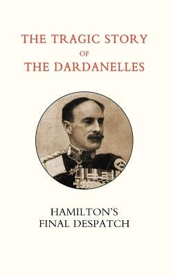 Tragic Story of the Dardanelles. Ian Hamilton OS Final Despatch by Norman, Henry Wylie
