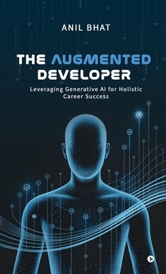 The Augmented Developer: Leveraging Generative AI for Holistic Career Success by Anil Bhat