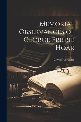 Memorial Observances of George Frisbie Hoar by Worcester, City of