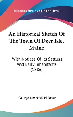 An Historical Sketch Of The Town Of Deer Isle, Maine: With Notices Of Its Settlers And Early Inhabitants (1886) by Hosmer, George Lawrence
