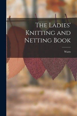 The Ladies' Knitting and Netting Book by Watts