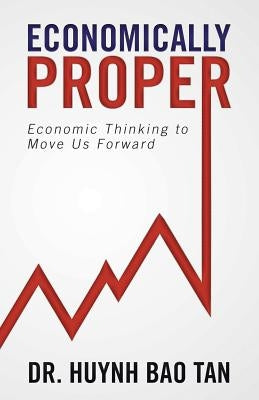 Economically Proper: Economic Thinking to Move Us Forward by Bao Tan, Huynh