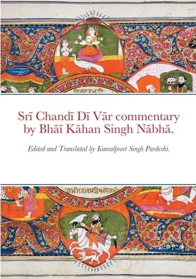 Srī Chandī Dī Vār commentary by Bhāī Kāhan Singh Nābhā.: Edited and Translated by Kamalpreet Singh Pardes by Pardeshi, Kamalpreet Singh