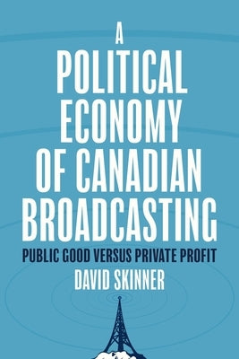 A Political Economy of Canadian Broadcasting: Public Good Versus Private Profit by Skinner, David