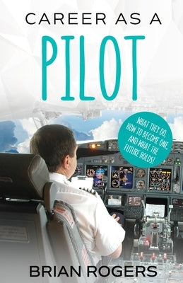 Career As A Pilot: What They Do, How to Become One, and What the Future Holds! by Brian, Rogers