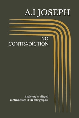 No Contradiction: Exploring 70 alleged contradictions in the four gospels. by Joseph, A. I.