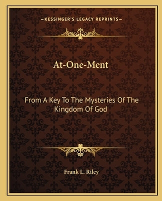 At-One-Ment: From A Key To The Mysteries Of The Kingdom Of God by Riley, Frank L.