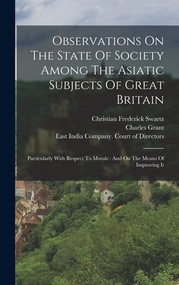 Observations On The State Of Society Among The Asiatic Subjects Of Great Britain: Particularly With Respect To Morals: And On The Means Of Improving I by Swartz, Christian Frederick