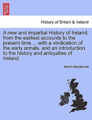 A new and impartial History of Ireland, from the earliest accounts to the present time ... with a vindication of the early annals, and an introduction by Macdermot, Martin