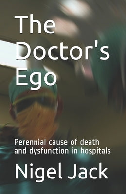 The Doctor's Ego: Perennial cause of death and dysfunction in hospitals by Jack, Nigel