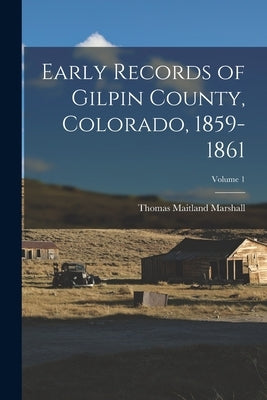 Early Records of Gilpin County, Colorado, 1859-1861; Volume 1 by Marshall, Thomas Maitland