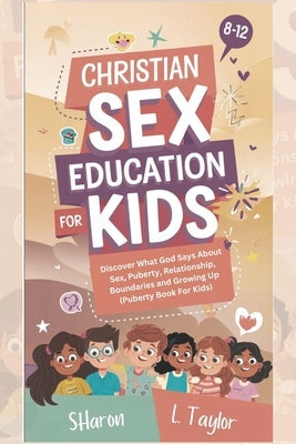 Christian Sex Education for Kids 8-12 Years Olds: Discover What God Says About Sex, Puberty, Relationship, Boundaries, and Growing Up (Puberty Book Fo by L. Taylor, Sharon