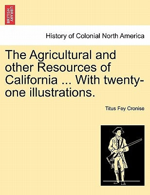 The Agricultural and Other Resources of California ... with Twenty-One Illustrations. by Cronise, Titus Fey