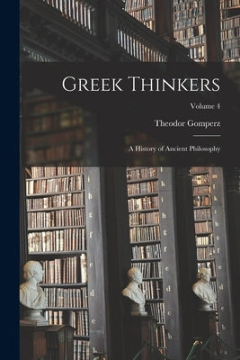 Greek Thinkers; a History of Ancient Philosophy; Volume 4 by Gomperz, Theodor