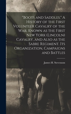 "Boots and Saddles." A History of the First Volunteer Cavalry of the war, Known as the First New York (Lincoln) Cavalry, and Also as the Sabre Regimen by Stevenson, James H.