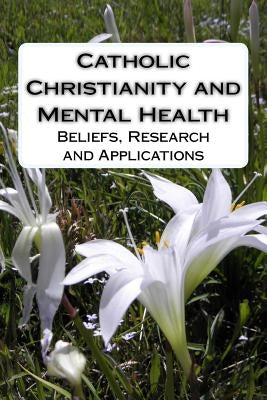 Catholic Christianity and Mental Health: Beliefs, Research and Applications by Koenig M. D., Harold G.