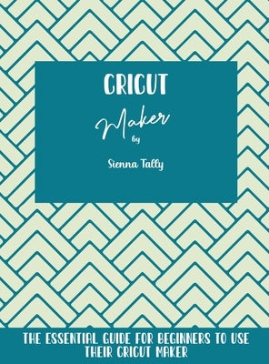 Cricut Maker: The Essential Guide For Beginners To Use Their Cricut Maker by Tally, Sienna