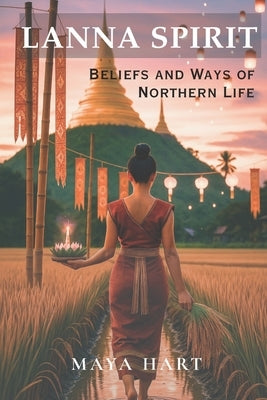 Lanna Spirit: Beliefs and Ways of Northern Life: Sacred Rituals, Folk Beliefs, and the Soul of Northern Thailand by Hart, Maya